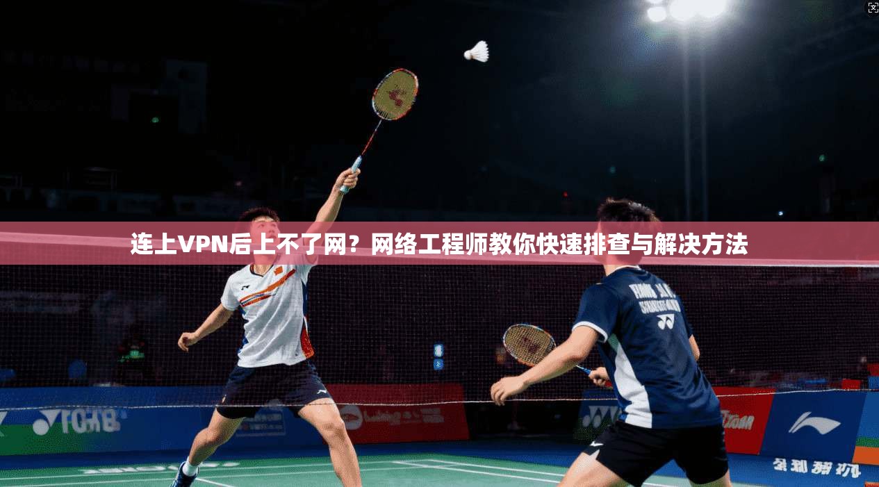 连上VPN后上不了网？网络工程师教你快速排查与解决方法