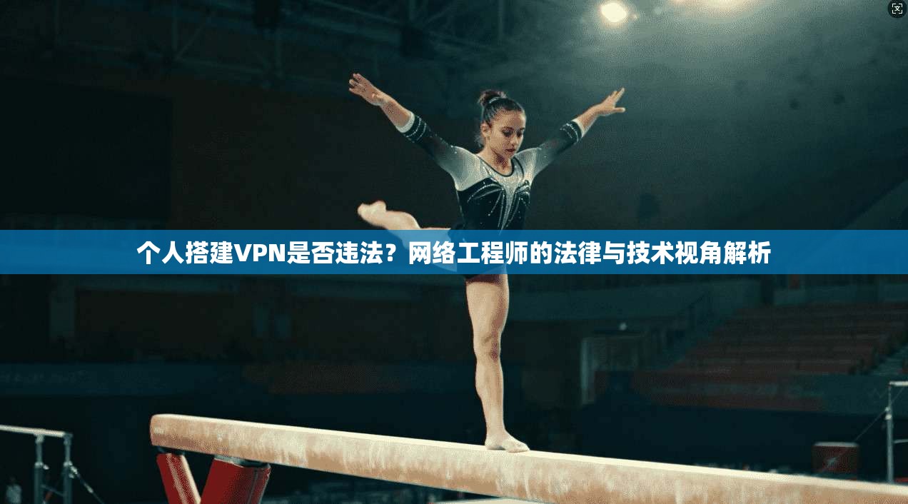 个人搭建VPN是否违法？网络工程师的法律与技术视角解析