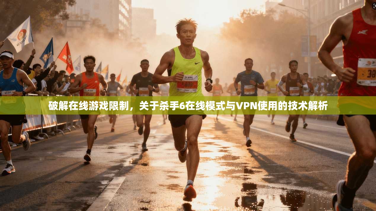 破解在线游戏限制，关于杀手6在线模式与VPN使用的技术解析