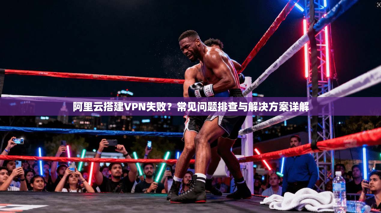 阿里云搭建VPN失败？常见问题排查与解决方案详解