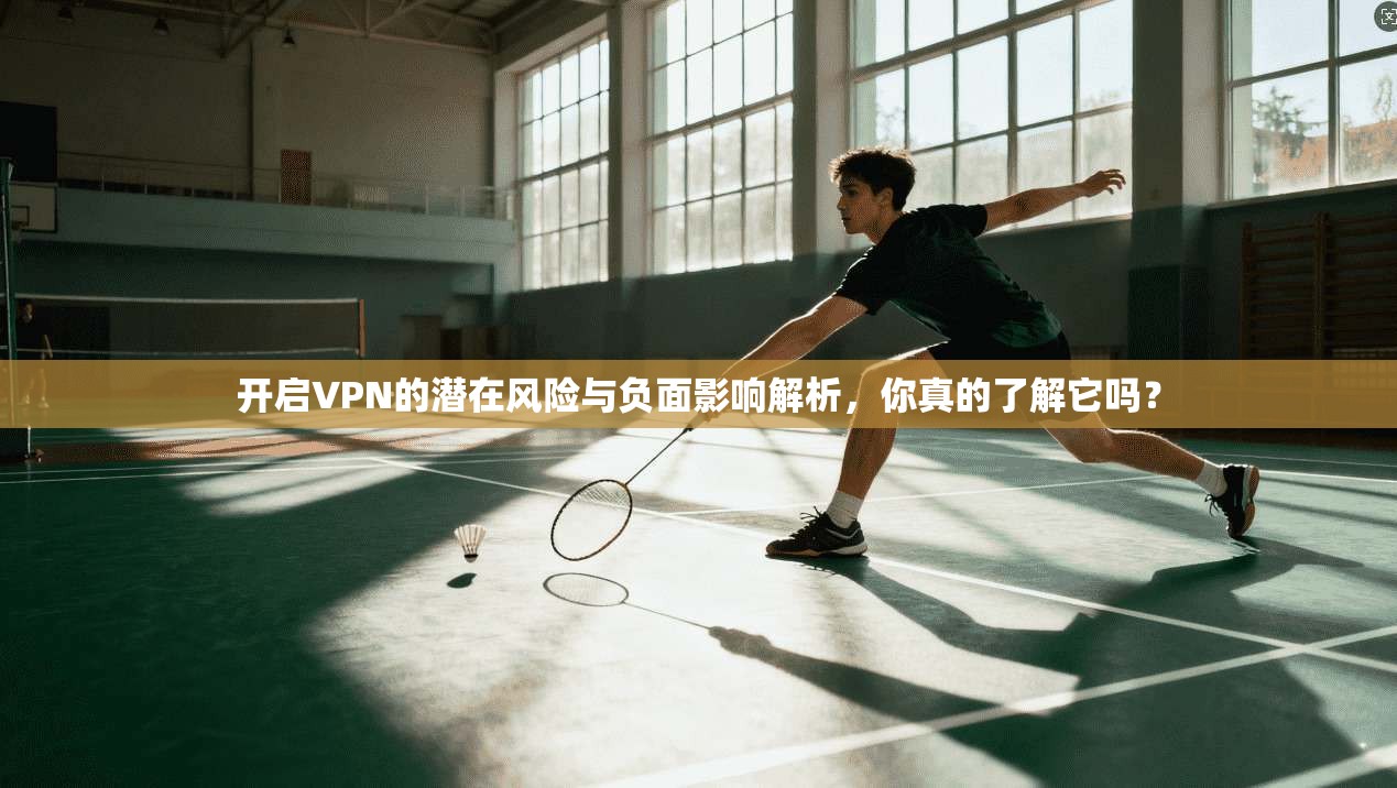 开启VPN的潜在风险与负面影响解析,你真的了解它吗?