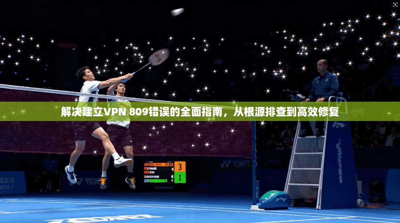 解决建立VPN 809错误的全面指南,从根源排查到高效修复