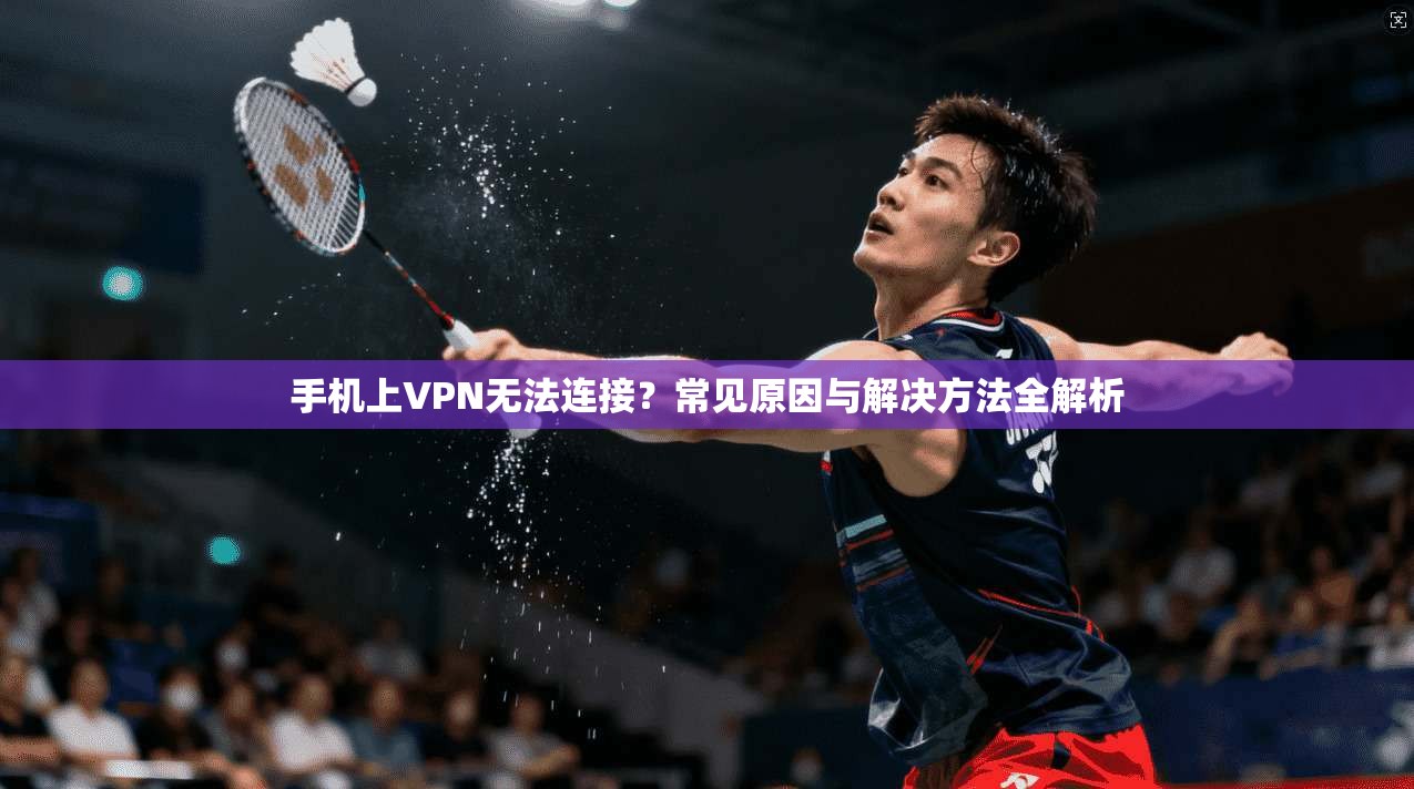手机上VPN无法连接？常见原因与解决方法全解析