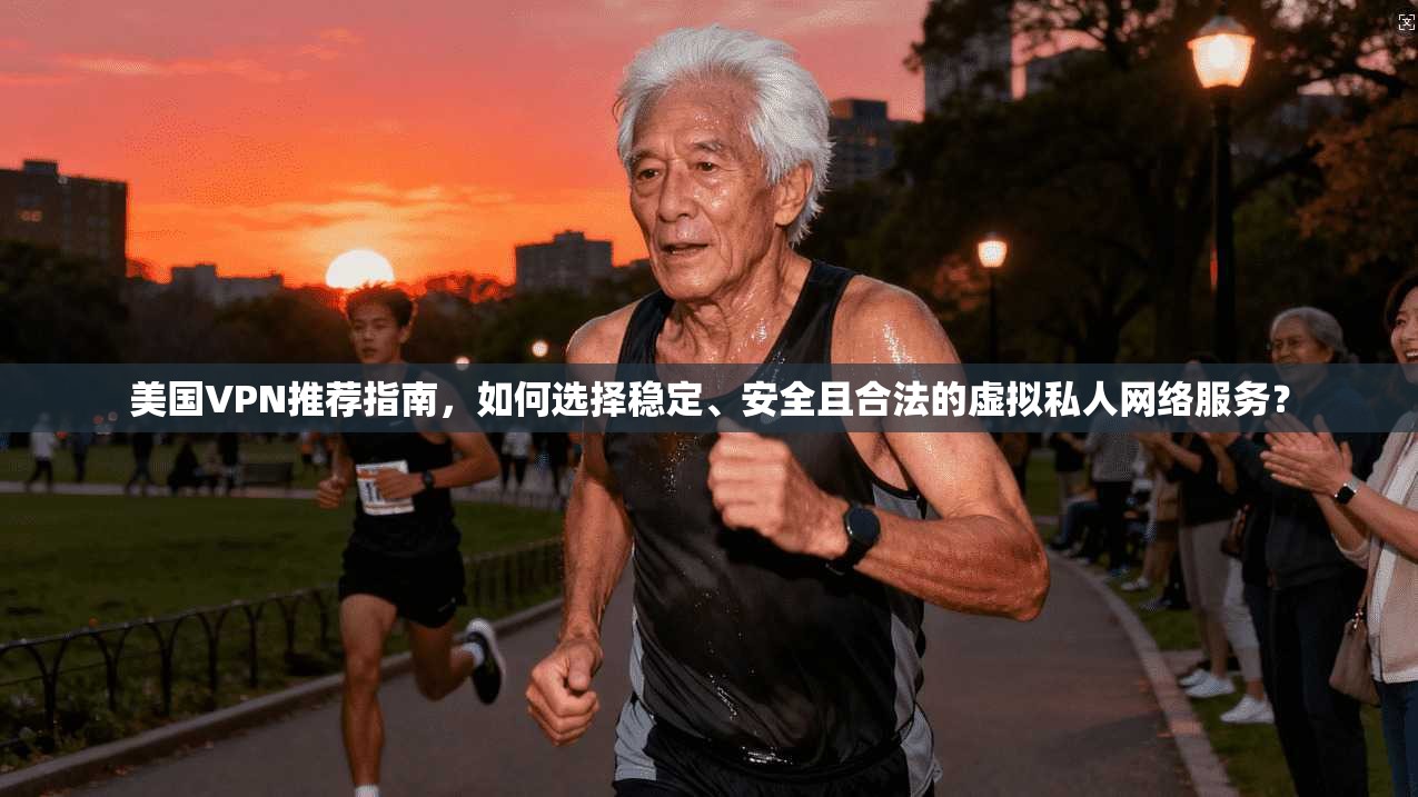 美国VPN推荐指南，如何选择稳定、安全且合法的虚拟私人网络服务？