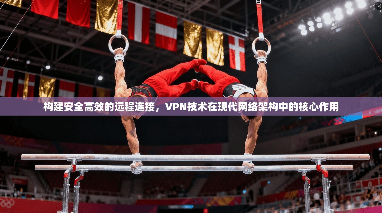构建安全高效的远程连接，VPN技术在现代网络架构中的核心作用