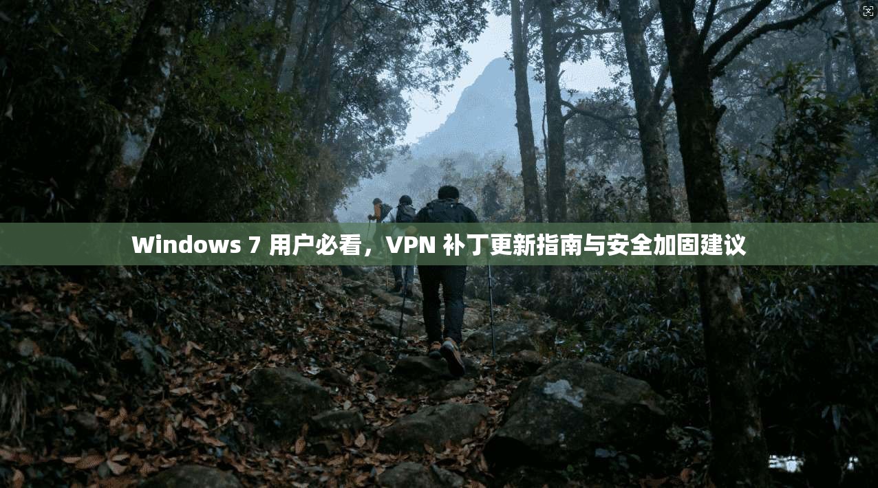 Windows 7 用户必看，VPN 补丁更新指南与安全加固建议