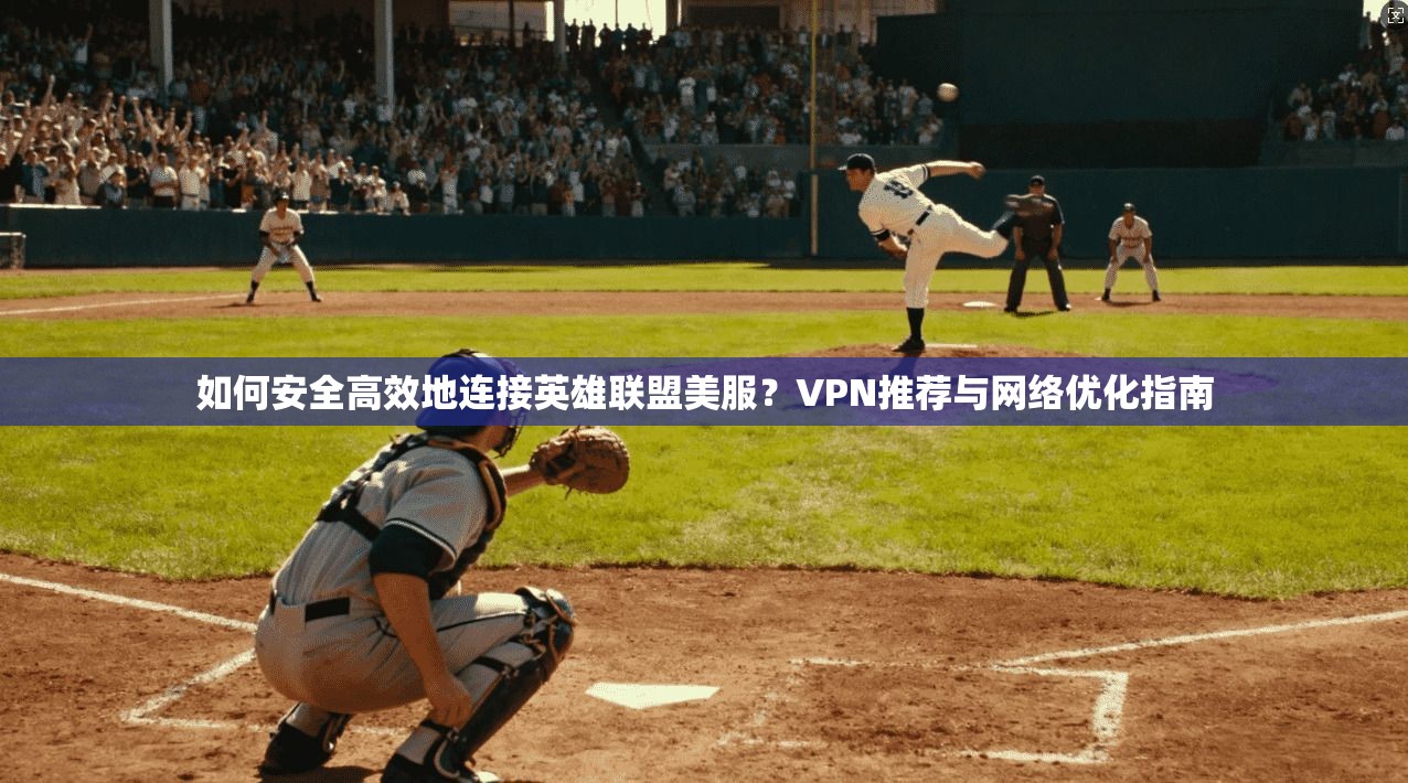 如何安全高效地连接英雄联盟美服？VPN推荐与网络优化指南