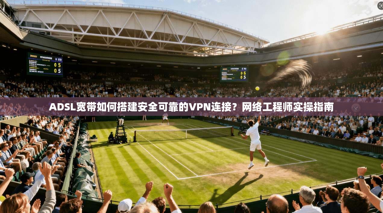 ADSL宽带如何搭建安全可靠的VPN连接？网络工程师实操指南