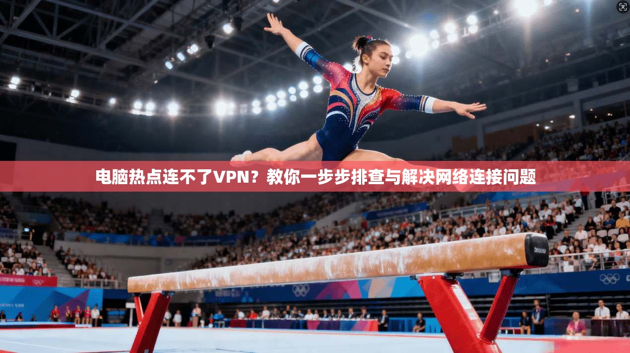电脑热点连不了VPN？教你一步步排查与解决网络连接问题