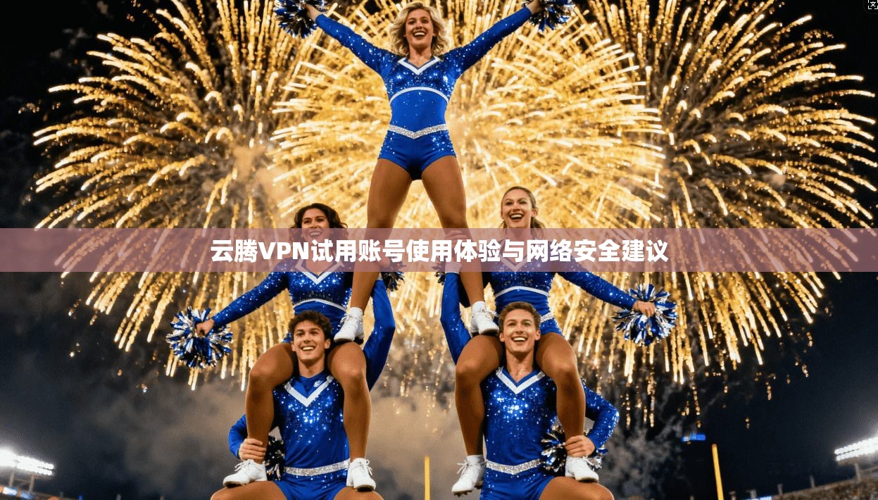 云腾VPN试用账号使用体验与网络安全建议
