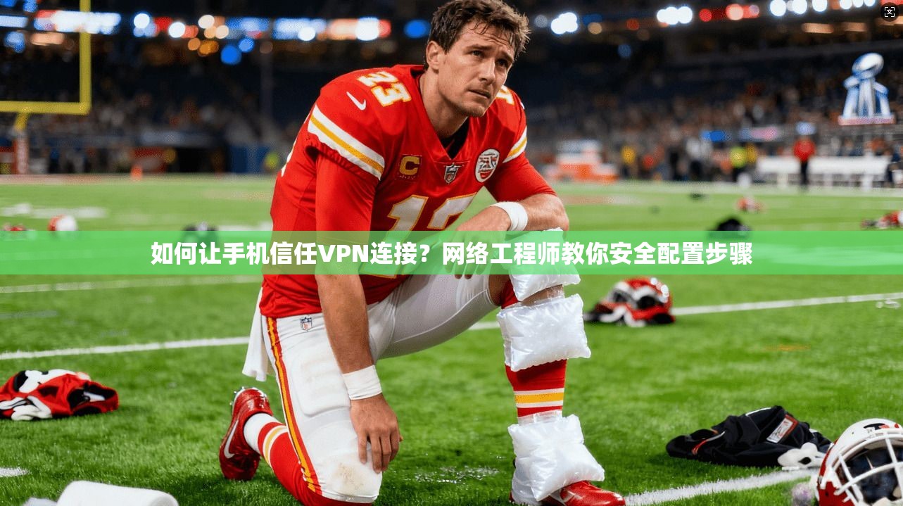 如何让手机信任VPN连接？网络工程师教你安全配置步骤