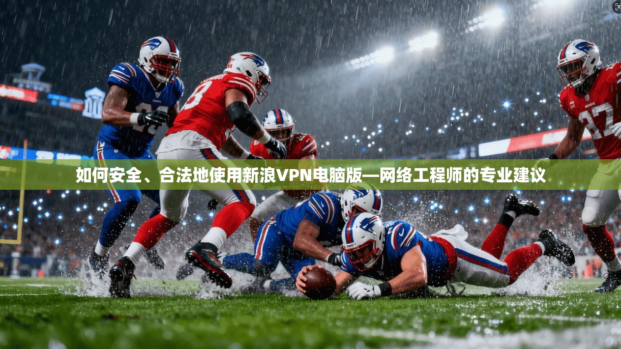 如何安全、合法地使用新浪VPN电脑版—网络工程师的专业建议
