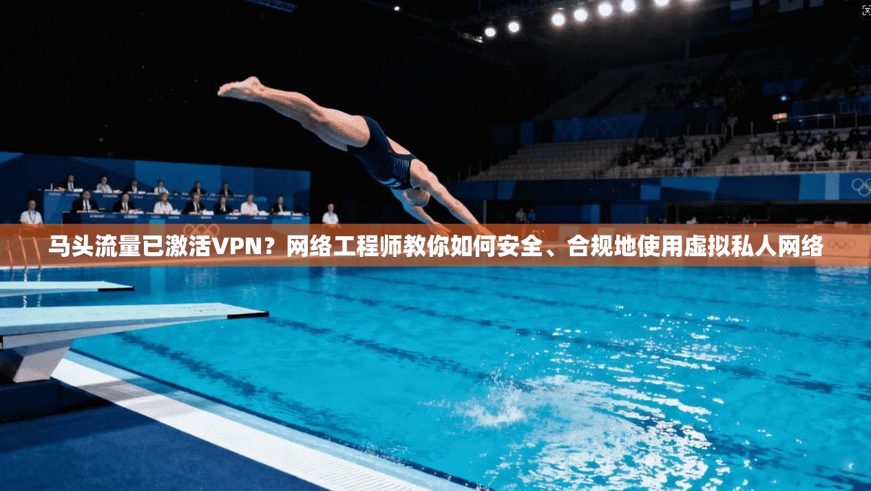 马头流量已激活VPN?网络工程师教你如何安全、合规地使用虚拟私人网络
