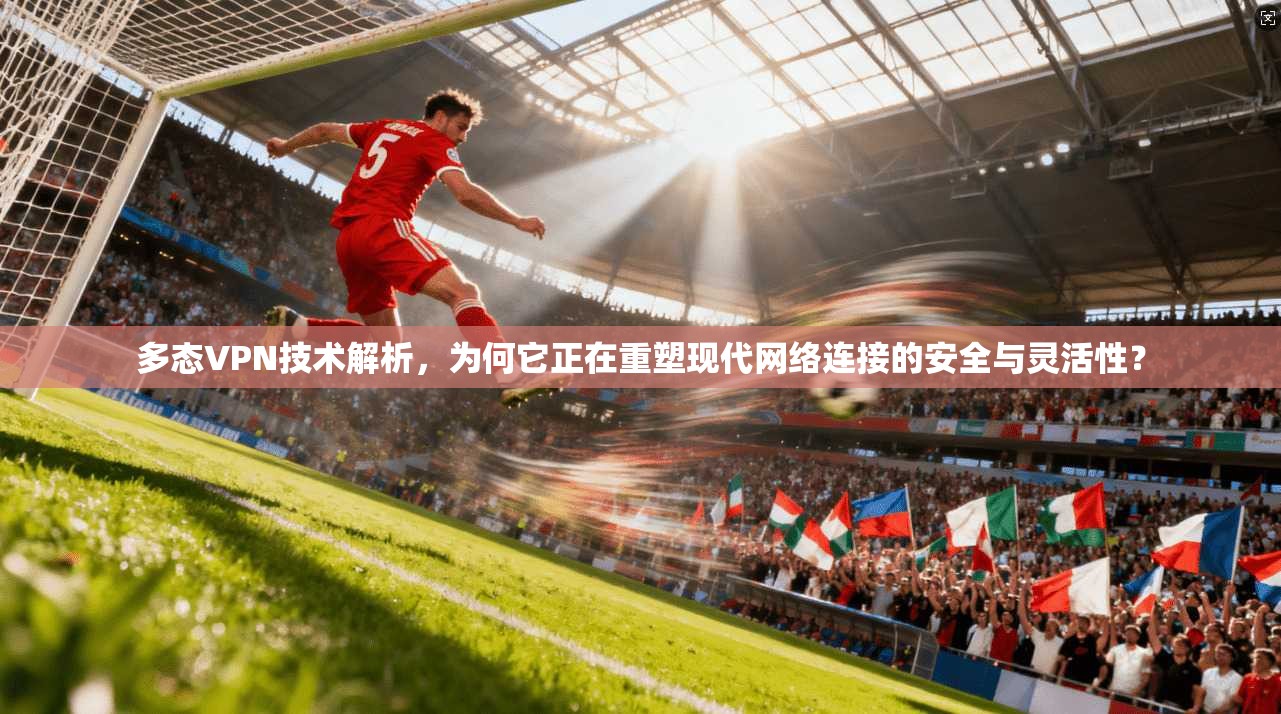多态VPN技术解析，为何它正在重塑现代网络连接的安全与灵活性？