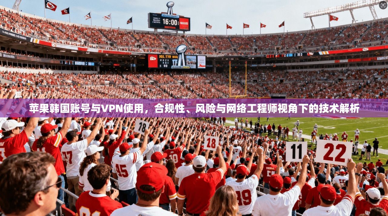 苹果韩国账号与VPN使用，合规性、风险与网络工程师视角下的技术解析