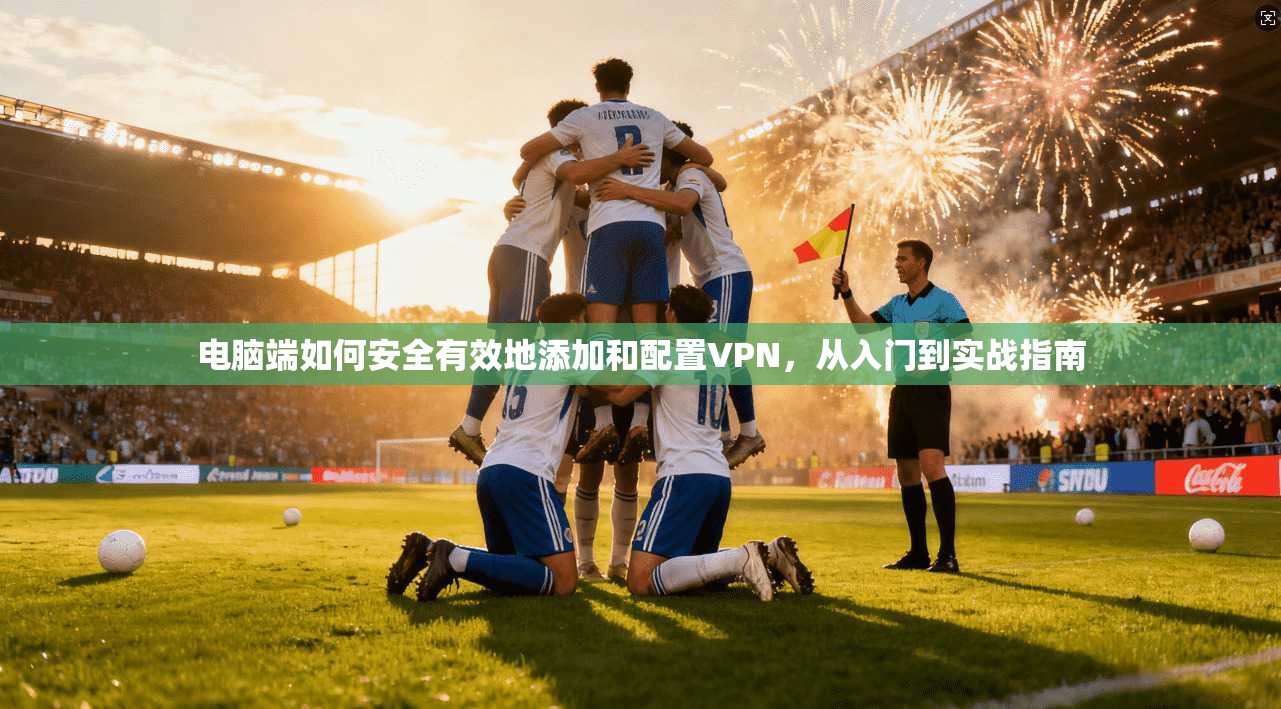 电脑端如何安全有效地添加和配置VPN，从入门到实战指南