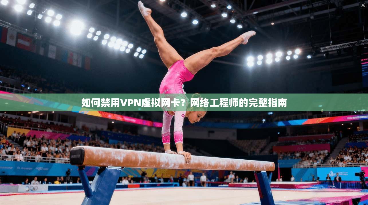 如何禁用VPN虚拟网卡？网络工程师的完整指南