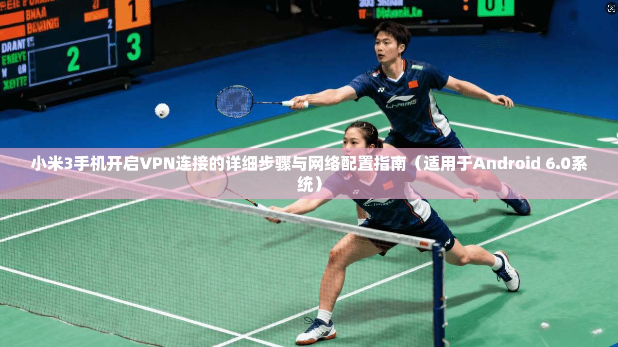 小米3手机开启VPN连接的详细步骤与网络配置指南（适用于Android 6.0系统）