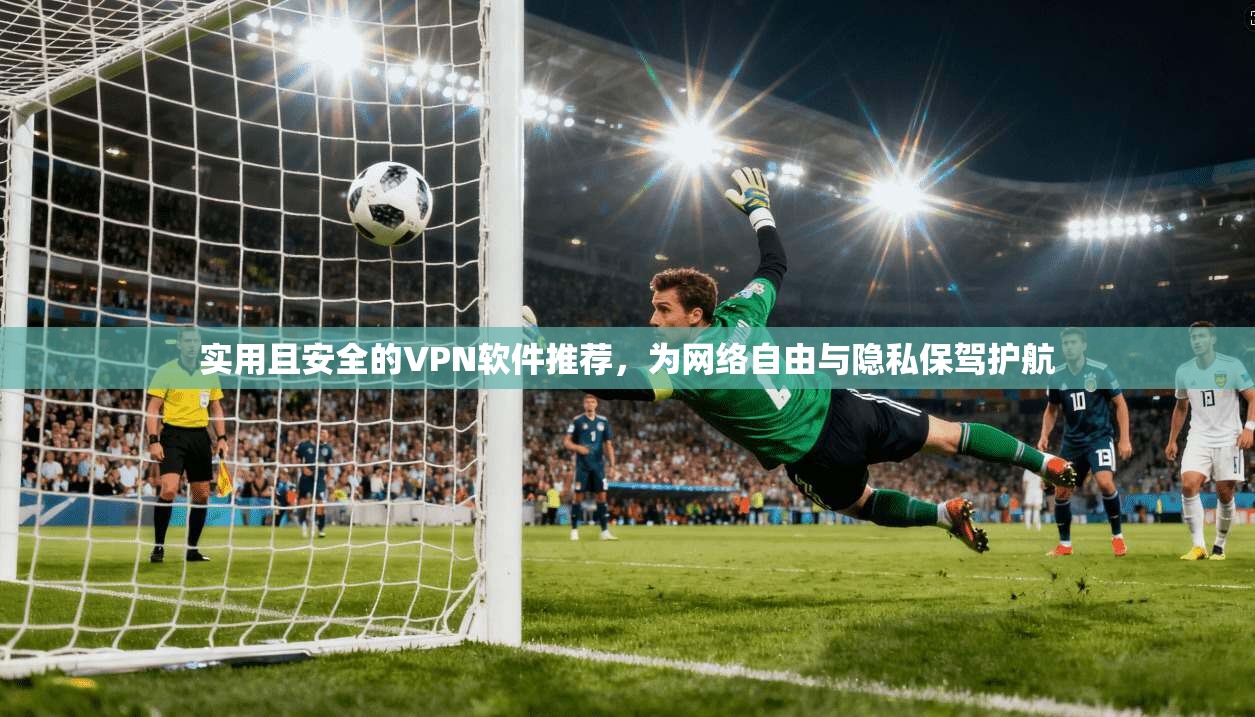 实用且安全的VPN软件推荐，为网络自由与隐私保驾护航