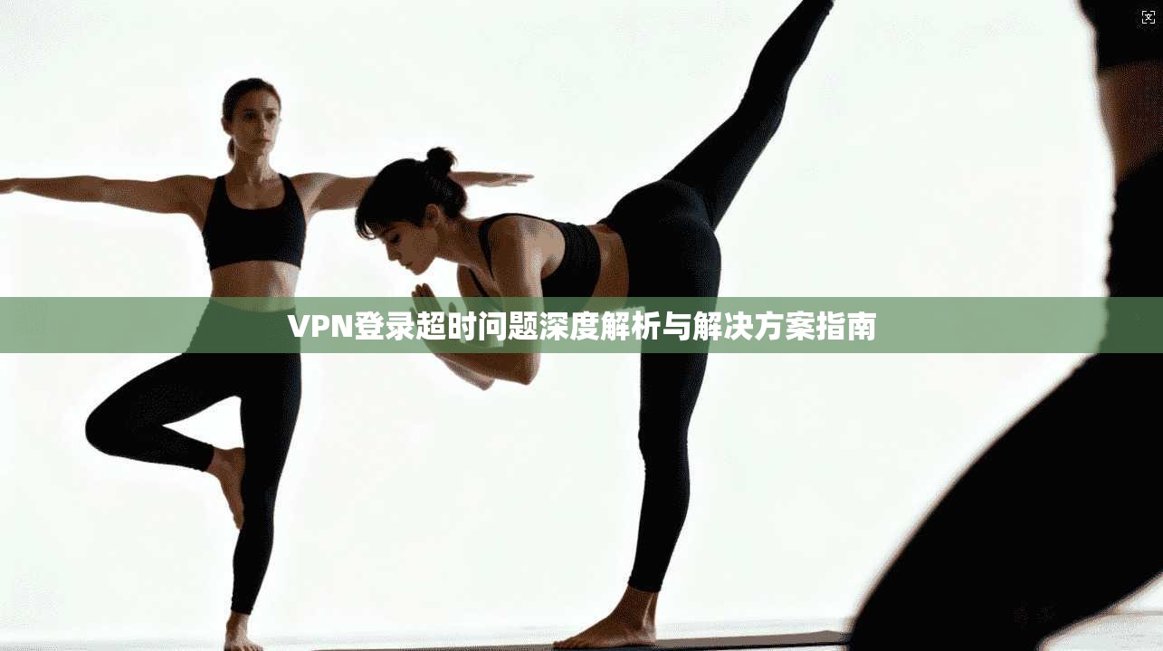 VPN登录超时问题深度解析与解决方案指南