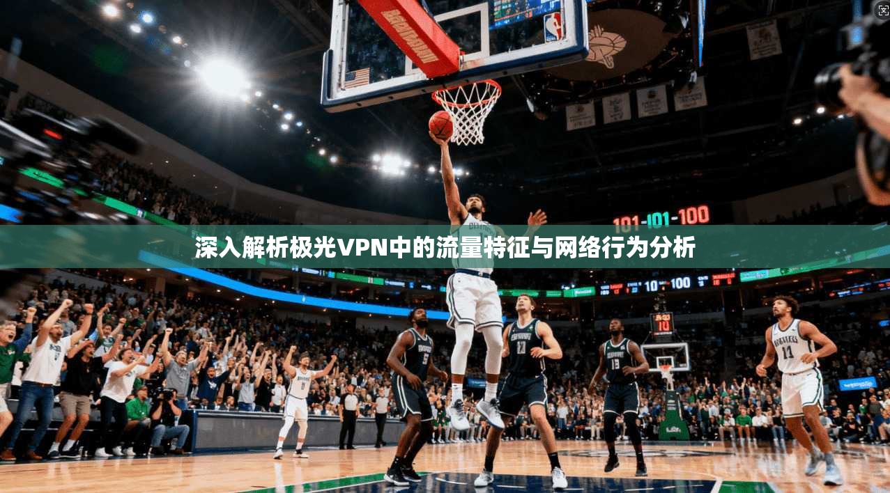 深入解析极光VPN中的流量特征与网络行为分析