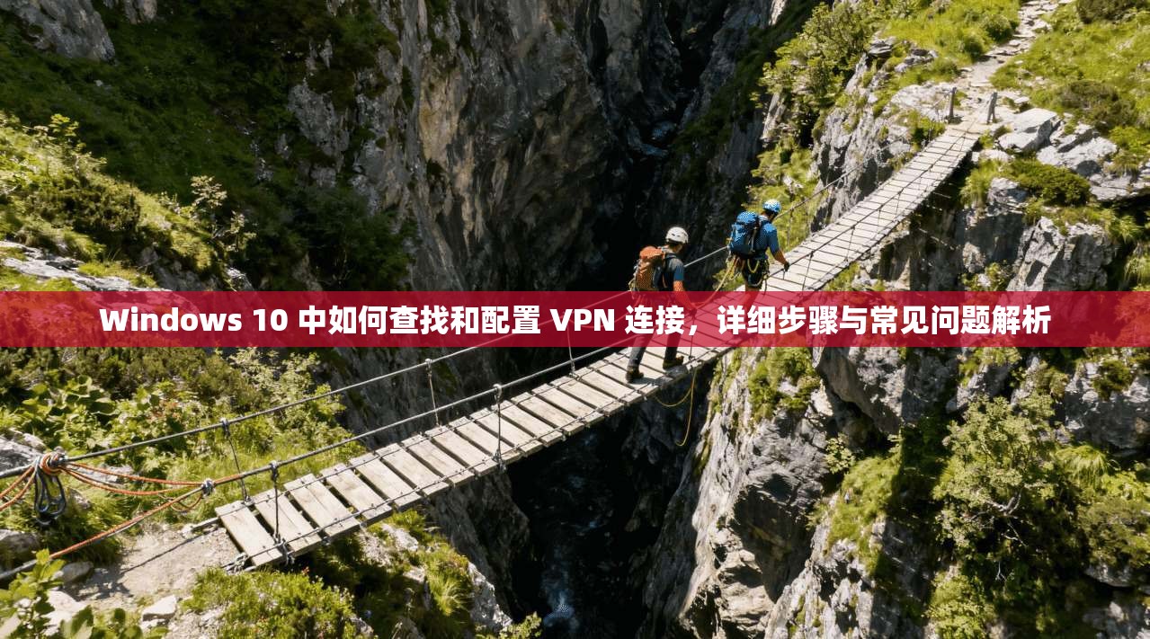 Windows 10 中如何查找和配置 VPN 连接，详细步骤与常见问题解析