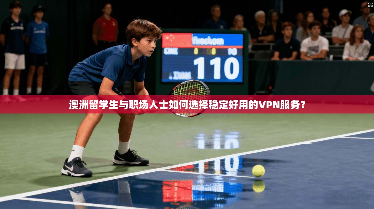 澳洲留学生与职场人士如何选择稳定好用的VPN服务?