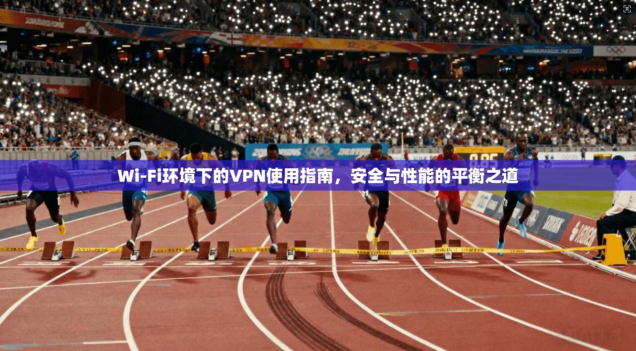 Wi-Fi环境下的VPN使用指南,安全与性能的平衡之道