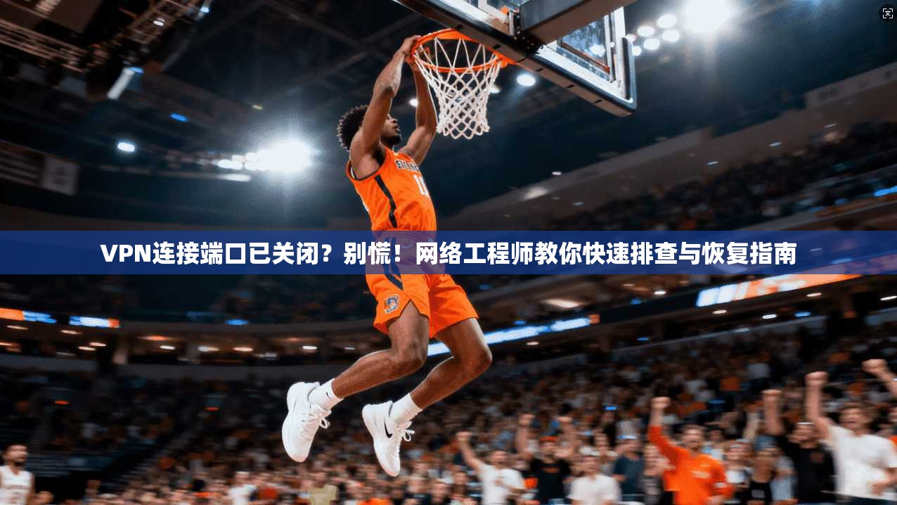 VPN连接端口已关闭？别慌！网络工程师教你快速排查与恢复指南