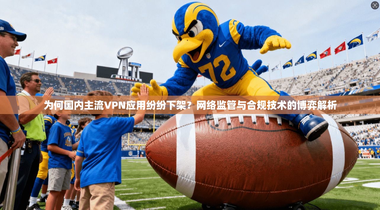 为何国内主流VPN应用纷纷下架？网络监管与合规技术的博弈解析