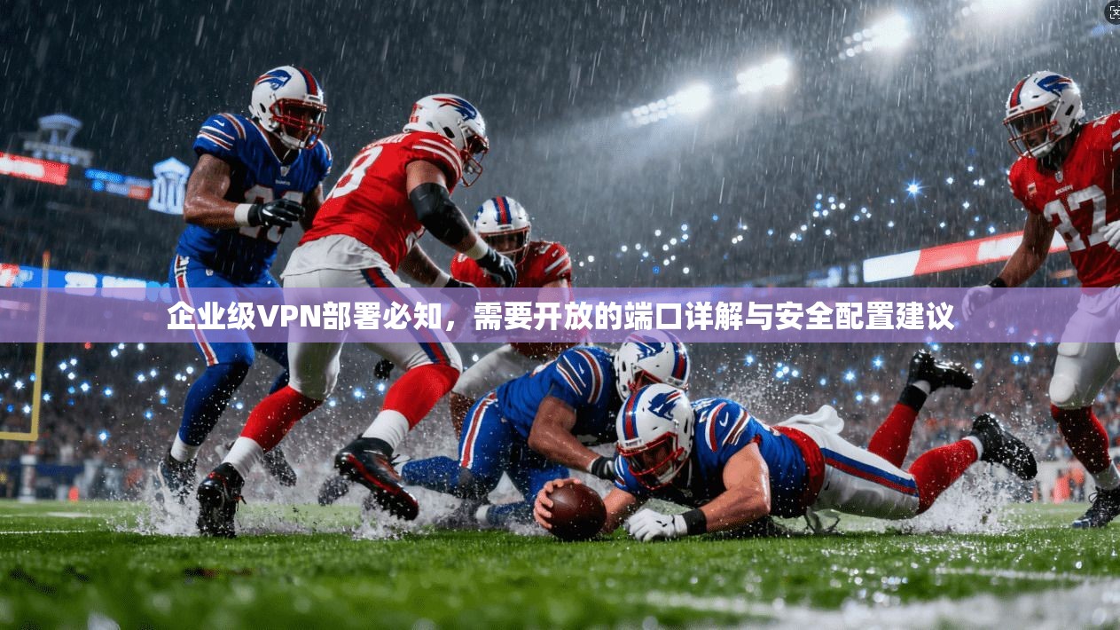 企业级VPN部署必知，需要开放的端口详解与安全配置建议