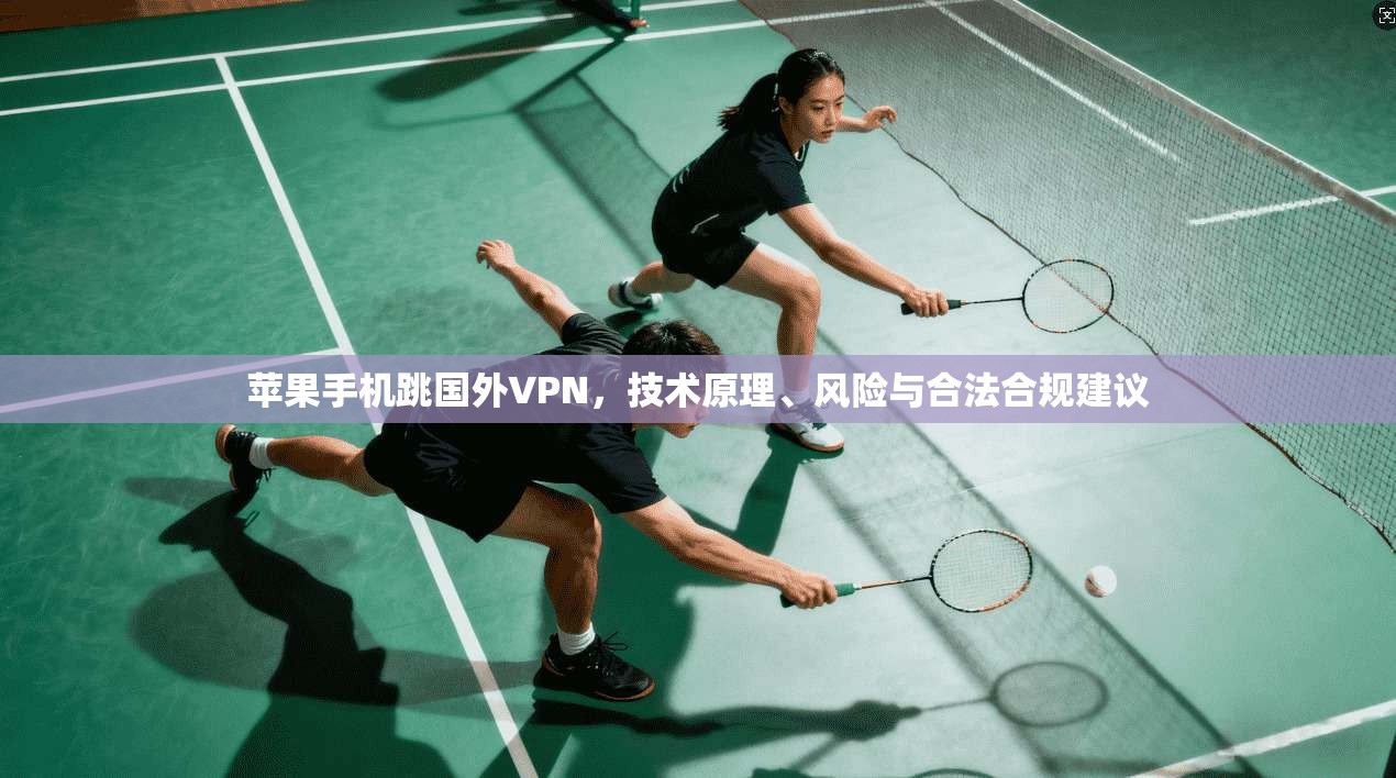 苹果手机跳国外VPN，技术原理、风险与合法合规建议