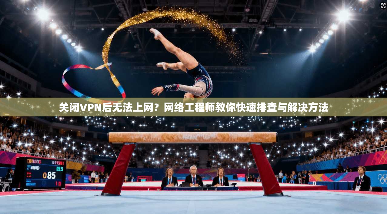 关闭VPN后无法上网？网络工程师教你快速排查与解决方法