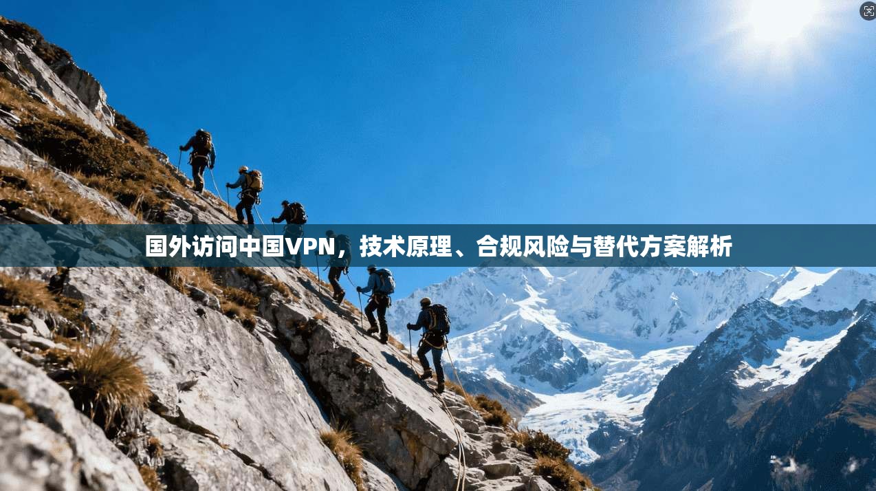 国外访问中国VPN，技术原理、合规风险与替代方案解析