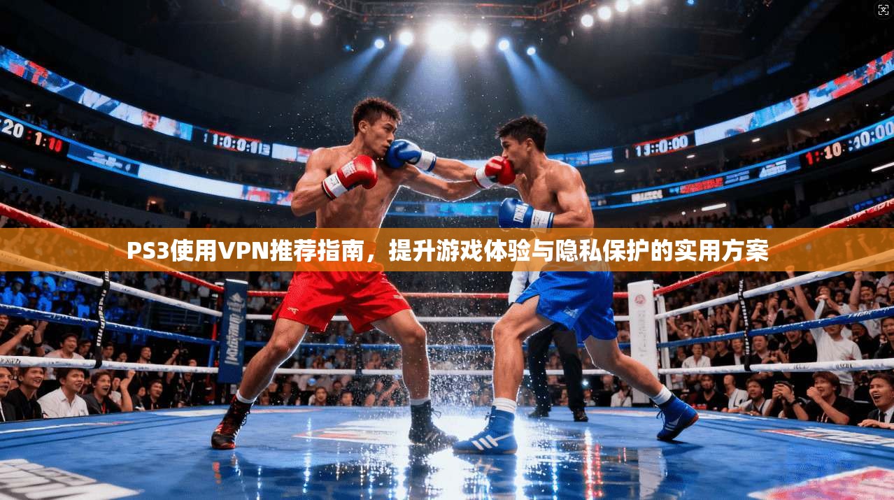 PS3使用VPN推荐指南，提升游戏体验与隐私保护的实用方案