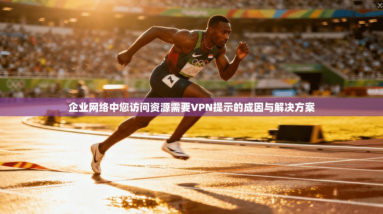 企业网络中您访问资源需要VPN提示的成因与解决方案