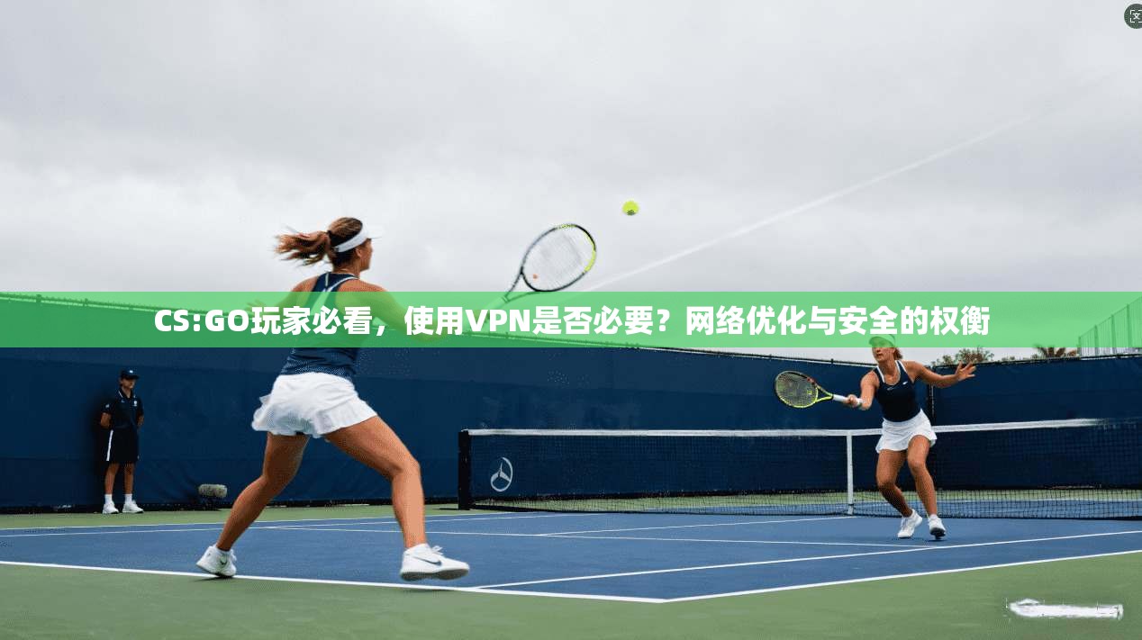 CS:GO玩家必看，使用VPN是否必要？网络优化与安全的权衡