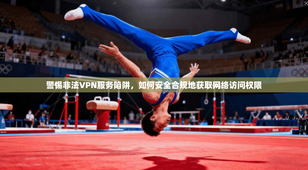警惕非法VPN服务陷阱，如何安全合规地获取网络访问权限