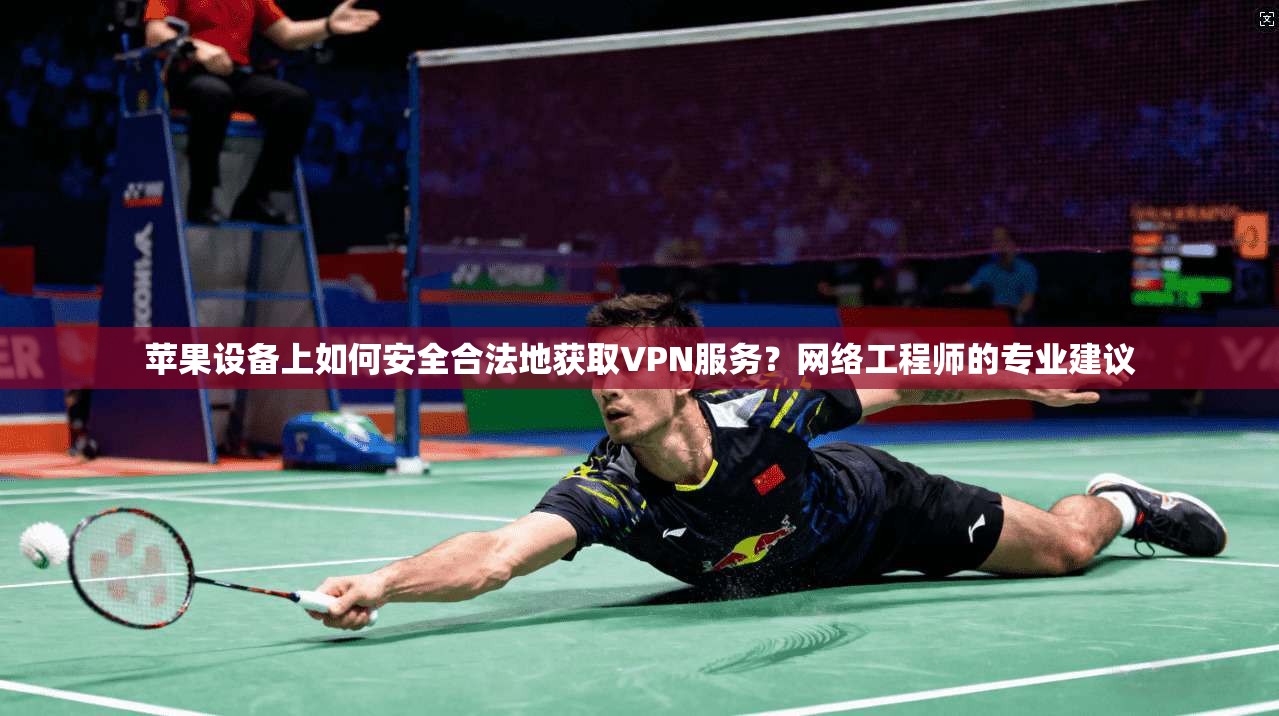 苹果设备上如何安全合法地获取VPN服务？网络工程师的专业建议