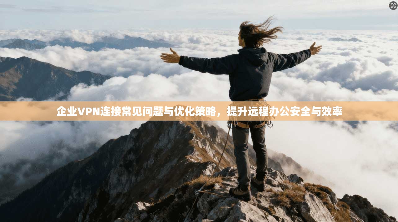 企业VPN连接常见问题与优化策略,提升远程办公安全与效率