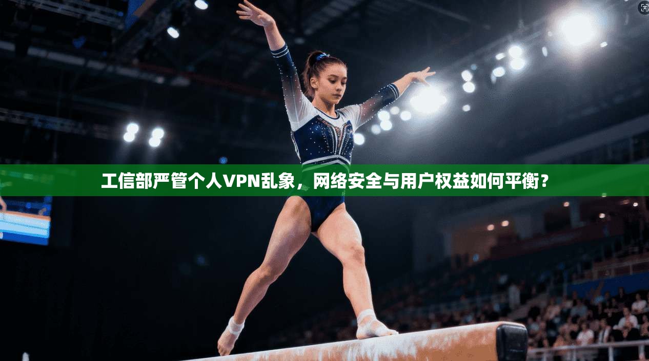 工信部严管个人VPN乱象，网络安全与用户权益如何平衡？