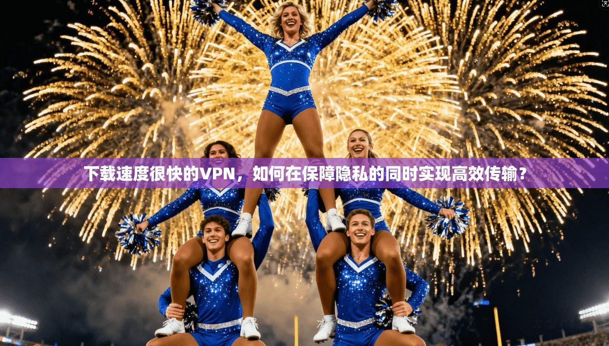 下载速度很快的VPN，如何在保障隐私的同时实现高效传输？