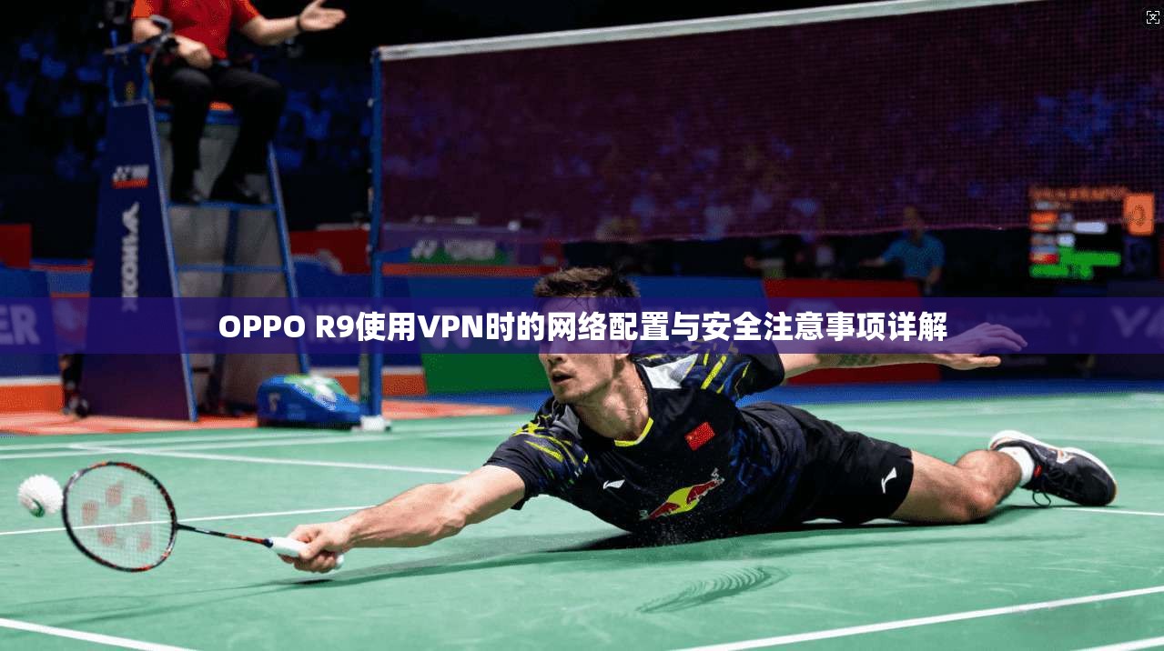 OPPO R9使用VPN时的网络配置与安全注意事项详解