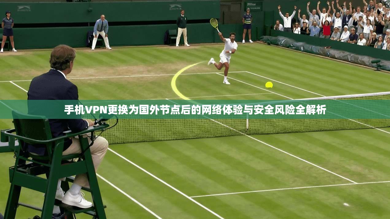 手机VPN更换为国外节点后的网络体验与安全风险全解析