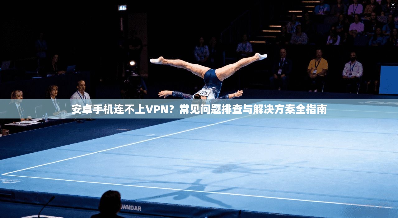 安卓手机连不上VPN?常见问题排查与解决方案全指南