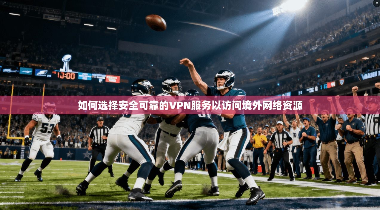 如何选择安全可靠的VPN服务以访问境外网络资源