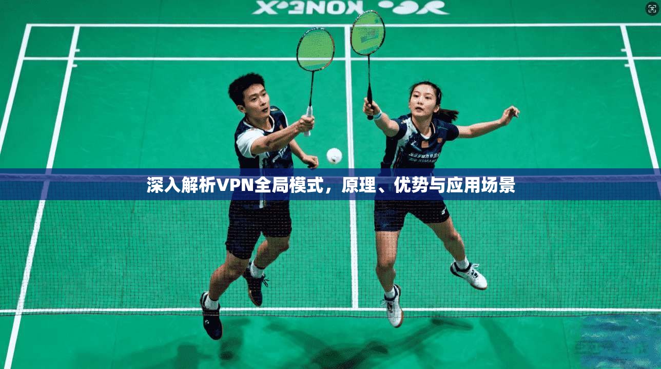 深入解析VPN全局模式，原理、优势与应用场景
