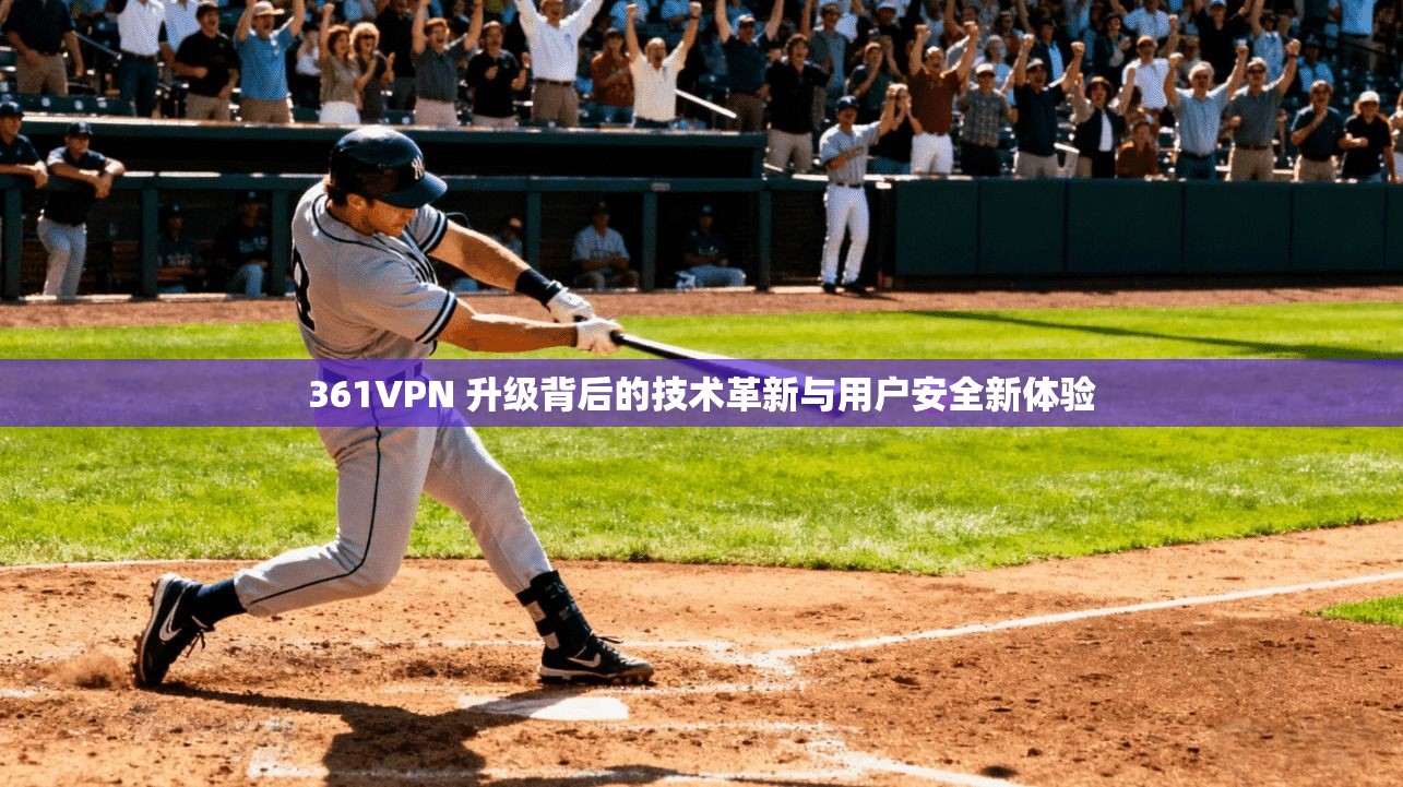 361VPN 升级背后的技术革新与用户安全新体验