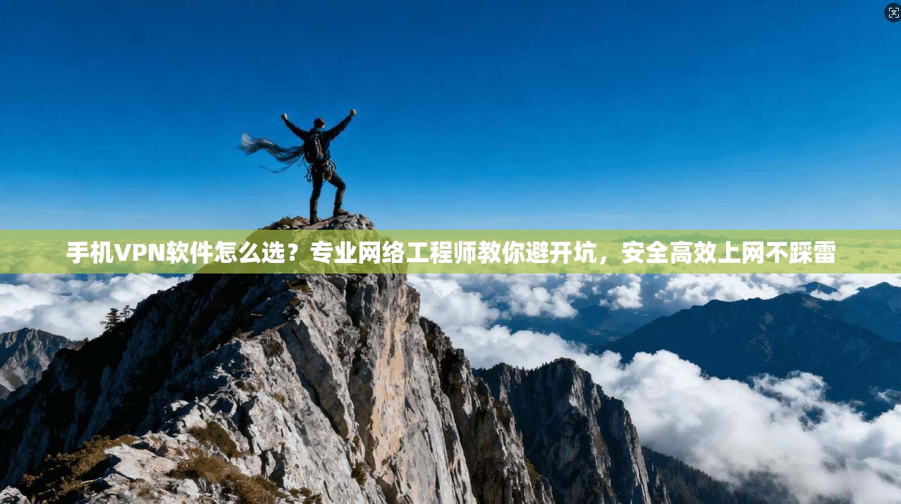 手机VPN软件怎么选？专业网络工程师教你避开坑，安全高效上网不踩雷