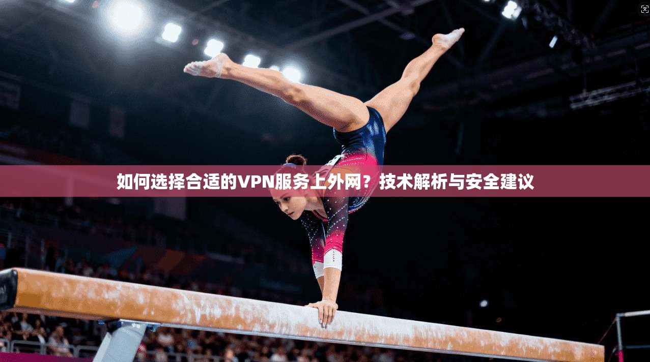 如何选择合适的VPN服务上外网？技术解析与安全建议